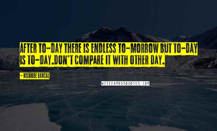 Kishore Bansal Quotes: After to-day there is endless to-morrow but to-day is to-day.don't compare it with other day.