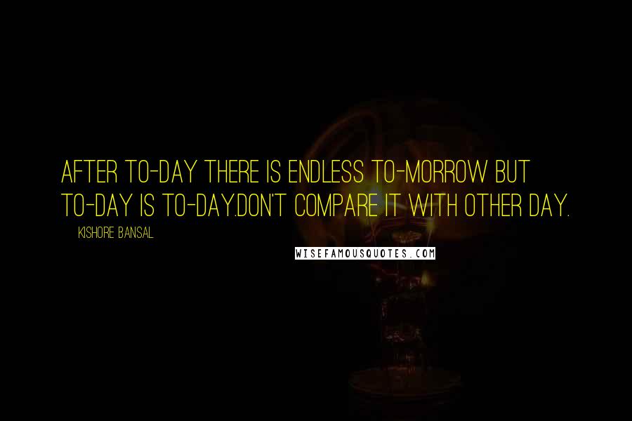 Kishore Bansal Quotes: After to-day there is endless to-morrow but to-day is to-day.don't compare it with other day.