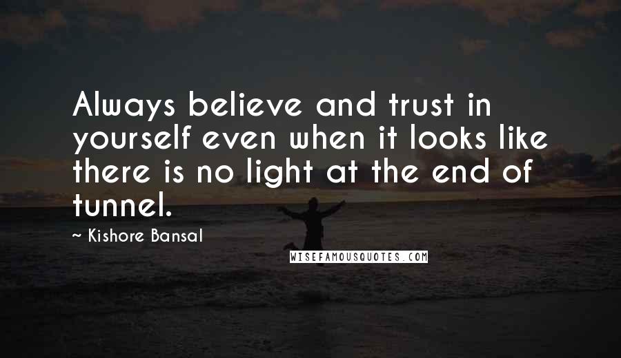 Kishore Bansal Quotes: Always believe and trust in yourself even when it looks like there is no light at the end of tunnel.