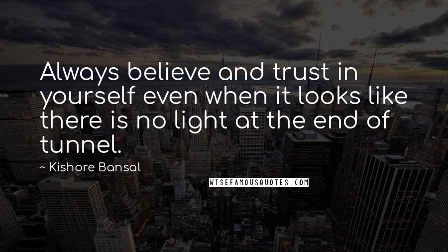 Kishore Bansal Quotes: Always believe and trust in yourself even when it looks like there is no light at the end of tunnel.