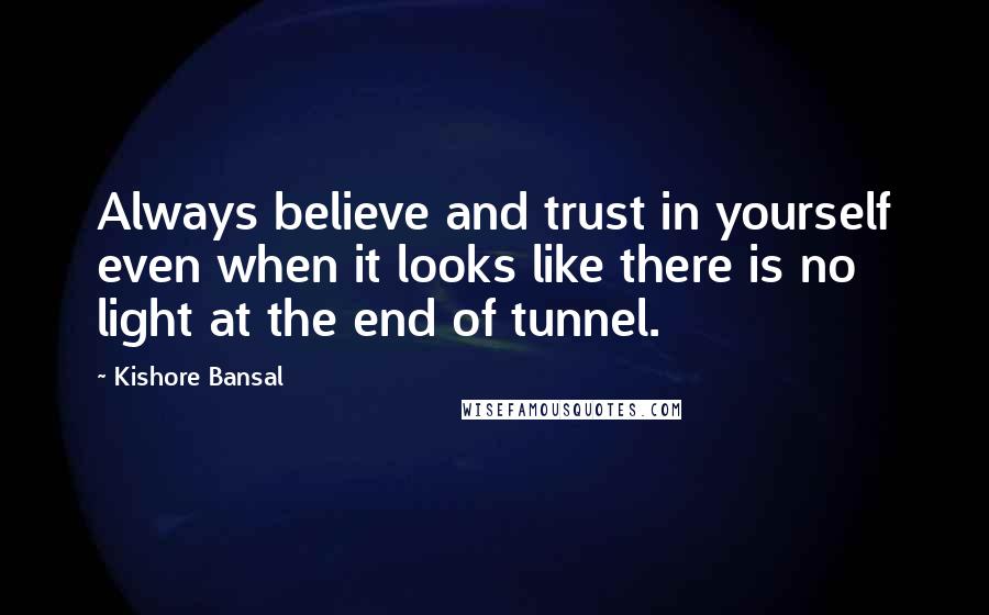 Kishore Bansal Quotes: Always believe and trust in yourself even when it looks like there is no light at the end of tunnel.