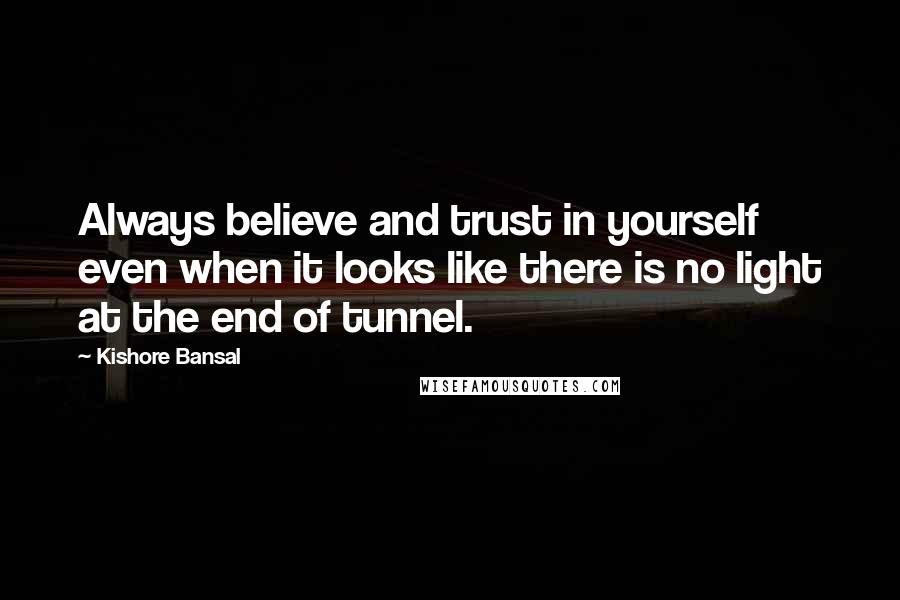 Kishore Bansal Quotes: Always believe and trust in yourself even when it looks like there is no light at the end of tunnel.