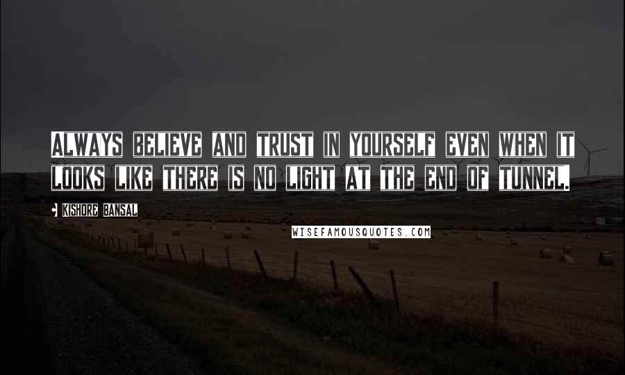 Kishore Bansal Quotes: Always believe and trust in yourself even when it looks like there is no light at the end of tunnel.