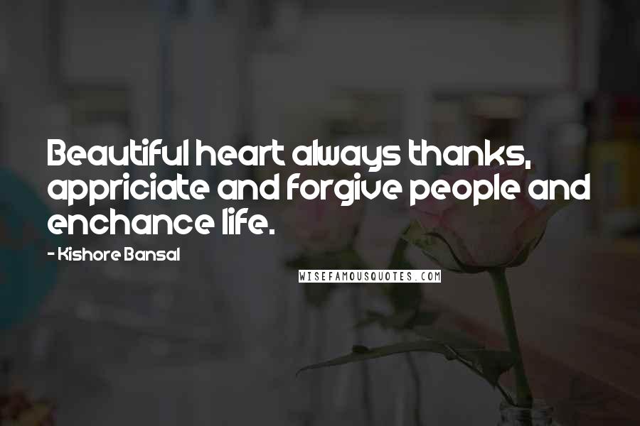 Kishore Bansal Quotes: Beautiful heart always thanks, appriciate and forgive people and enchance life.