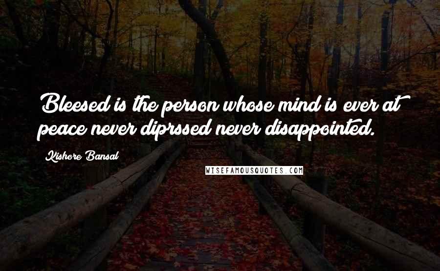 Kishore Bansal Quotes: Bleesed is the person whose mind is ever at peace never diprssed never disappointed.