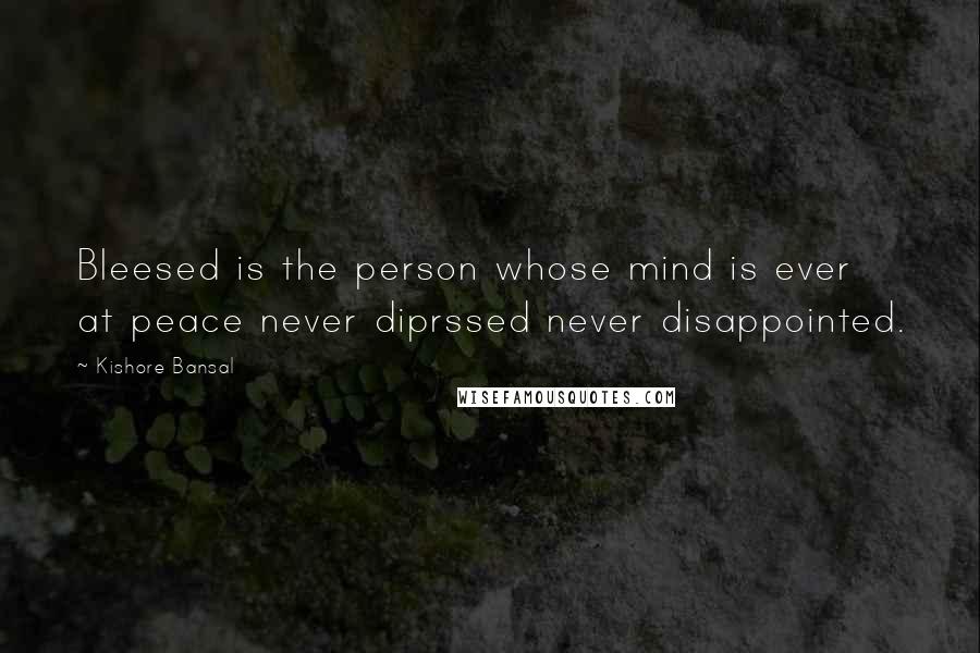 Kishore Bansal Quotes: Bleesed is the person whose mind is ever at peace never diprssed never disappointed.