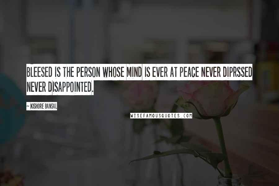 Kishore Bansal Quotes: Bleesed is the person whose mind is ever at peace never diprssed never disappointed.