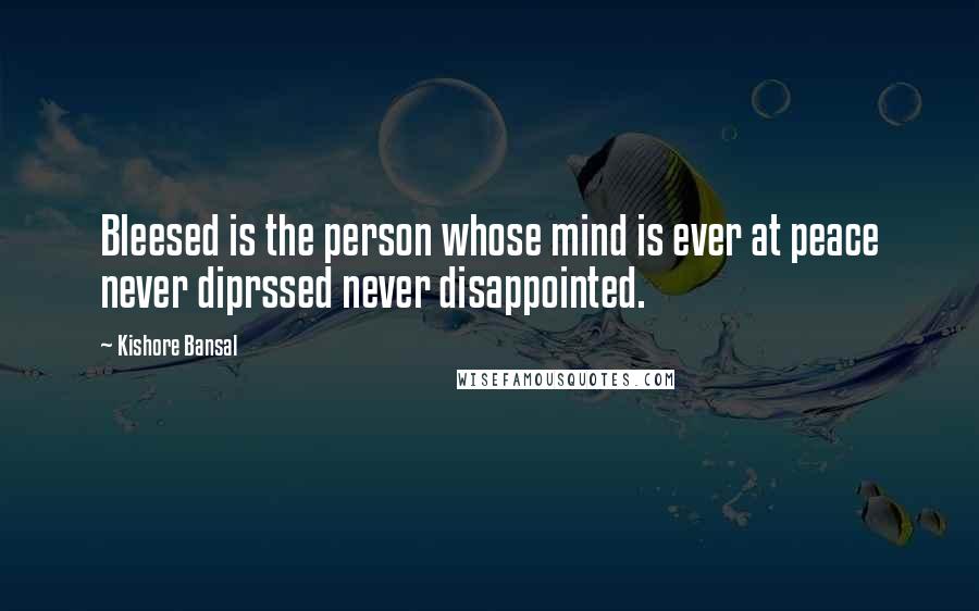 Kishore Bansal Quotes: Bleesed is the person whose mind is ever at peace never diprssed never disappointed.