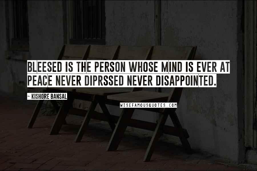 Kishore Bansal Quotes: Bleesed is the person whose mind is ever at peace never diprssed never disappointed.