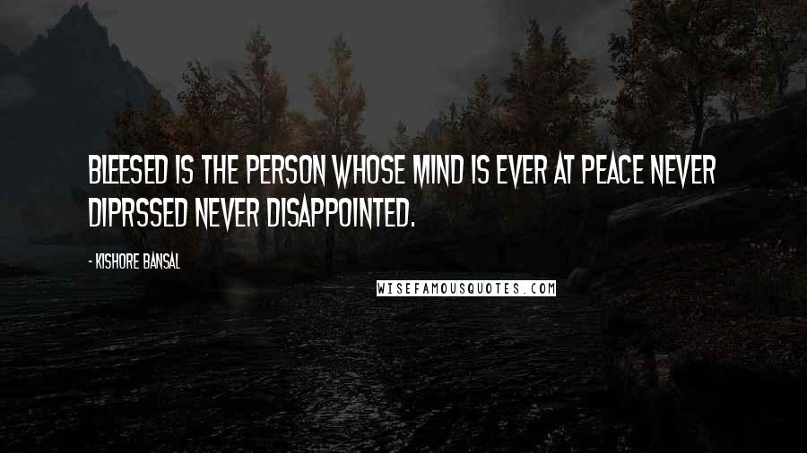 Kishore Bansal Quotes: Bleesed is the person whose mind is ever at peace never diprssed never disappointed.