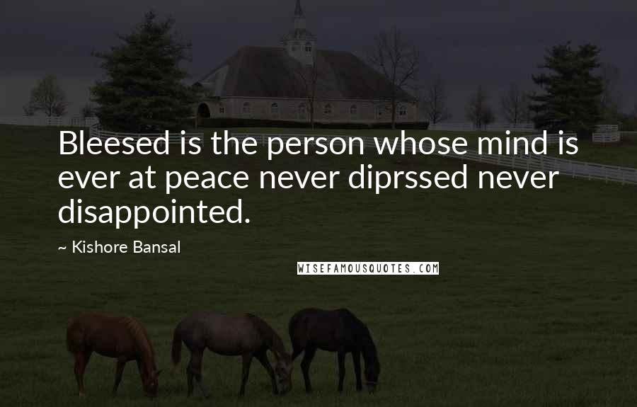 Kishore Bansal Quotes: Bleesed is the person whose mind is ever at peace never diprssed never disappointed.