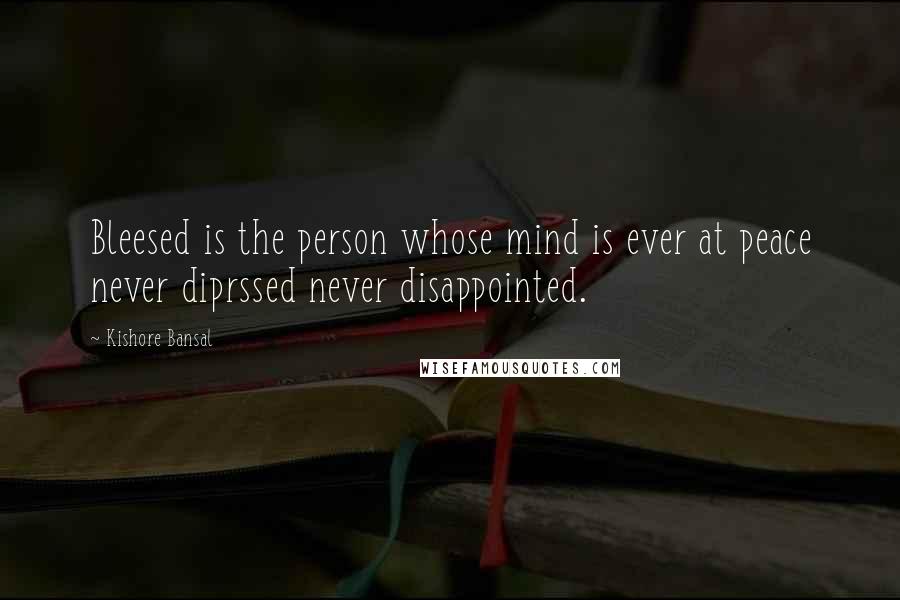 Kishore Bansal Quotes: Bleesed is the person whose mind is ever at peace never diprssed never disappointed.