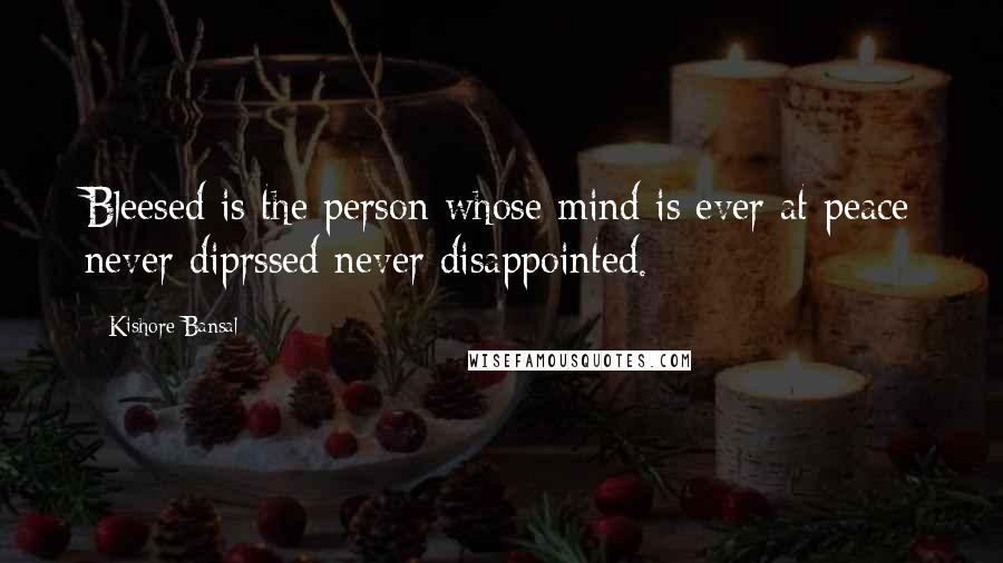 Kishore Bansal Quotes: Bleesed is the person whose mind is ever at peace never diprssed never disappointed.