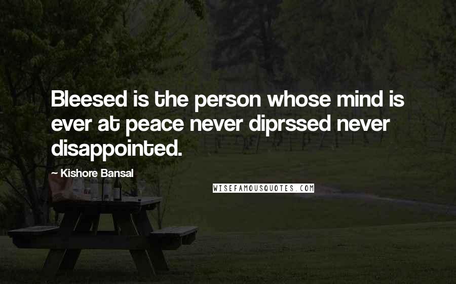 Kishore Bansal Quotes: Bleesed is the person whose mind is ever at peace never diprssed never disappointed.