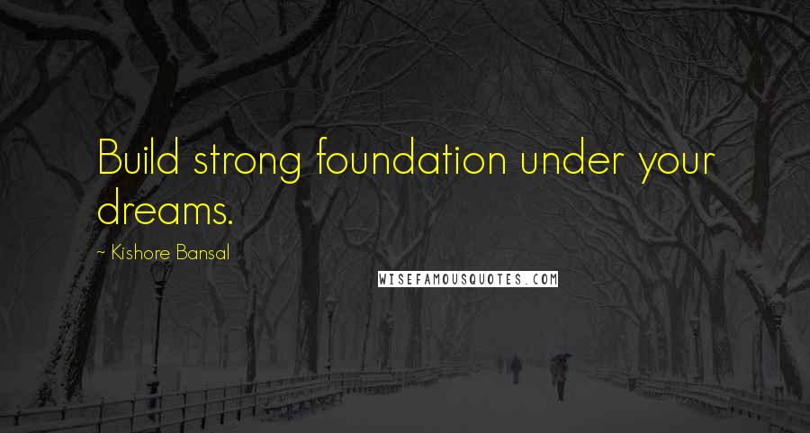 Kishore Bansal Quotes: Build strong foundation under your dreams.