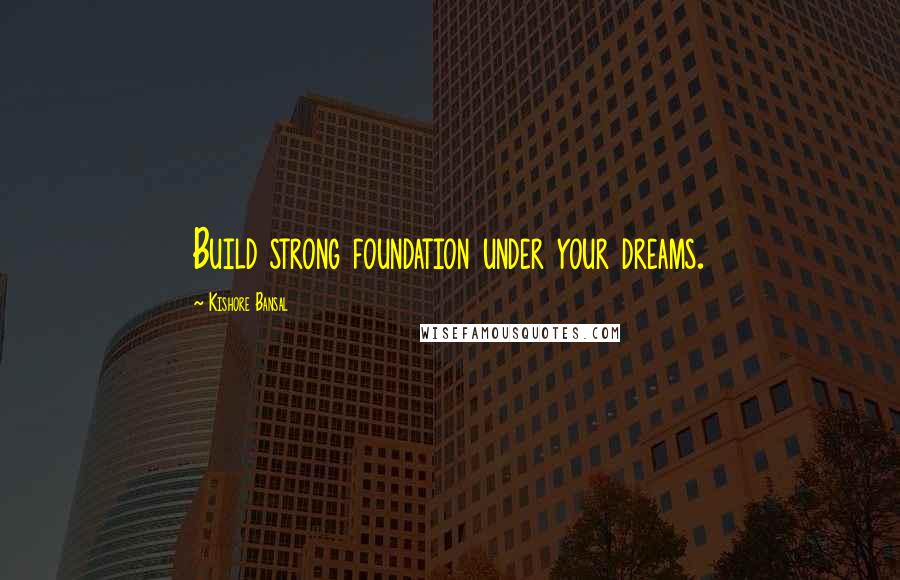 Kishore Bansal Quotes: Build strong foundation under your dreams.