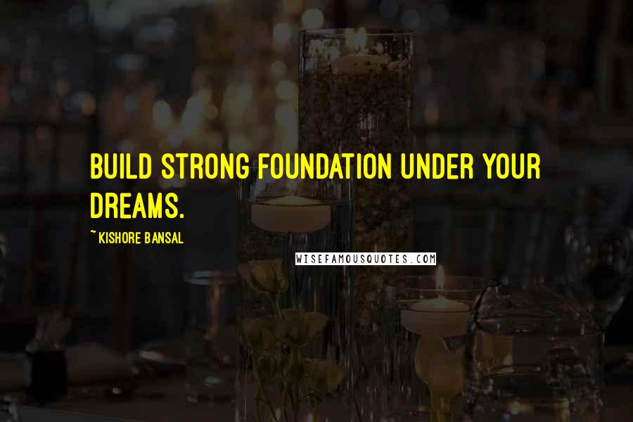 Kishore Bansal Quotes: Build strong foundation under your dreams.