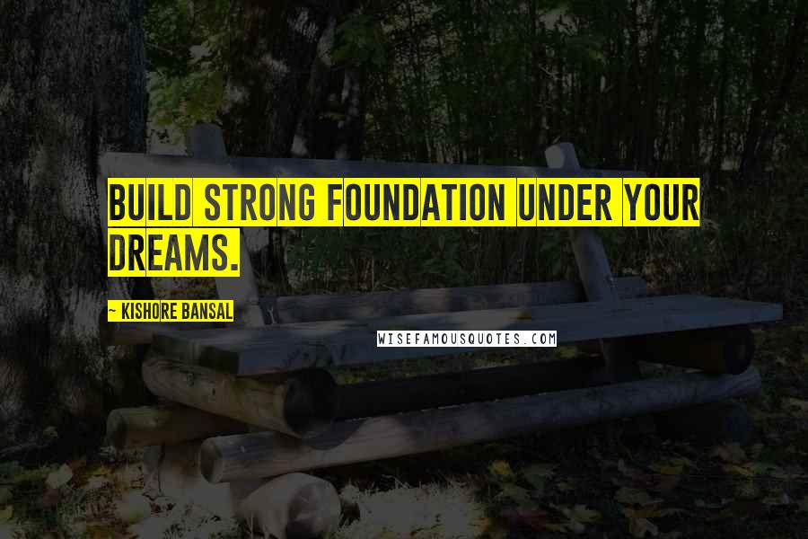 Kishore Bansal Quotes: Build strong foundation under your dreams.