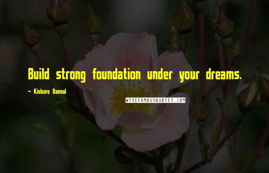 Kishore Bansal Quotes: Build strong foundation under your dreams.