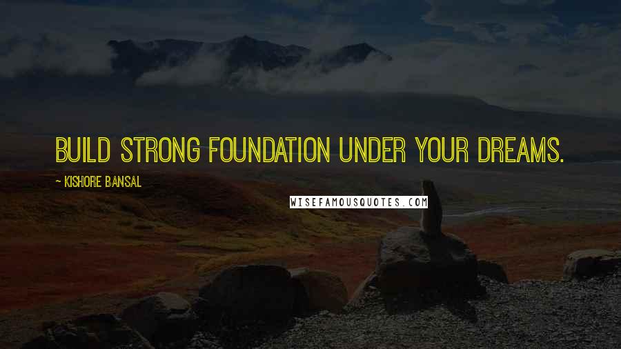 Kishore Bansal Quotes: Build strong foundation under your dreams.