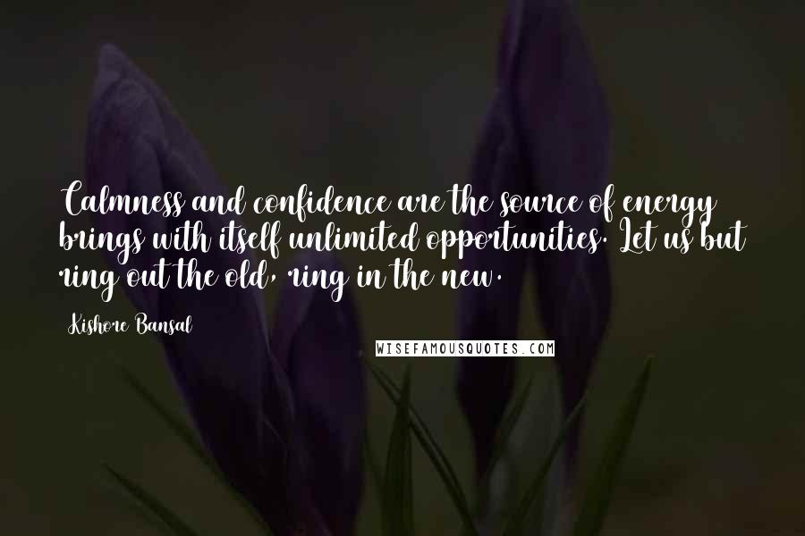 Kishore Bansal Quotes: Calmness and confidence are the source of energy brings with itself unlimited opportunities. Let us but ring out the old, ring in the new.