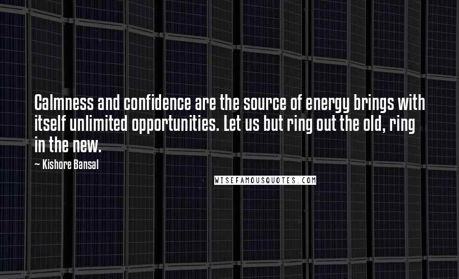 Kishore Bansal Quotes: Calmness and confidence are the source of energy brings with itself unlimited opportunities. Let us but ring out the old, ring in the new.