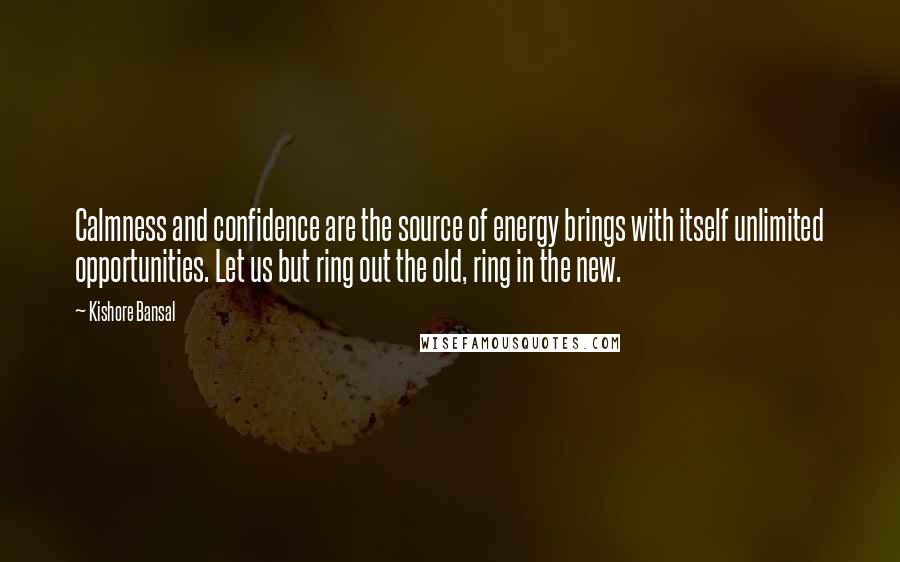 Kishore Bansal Quotes: Calmness and confidence are the source of energy brings with itself unlimited opportunities. Let us but ring out the old, ring in the new.