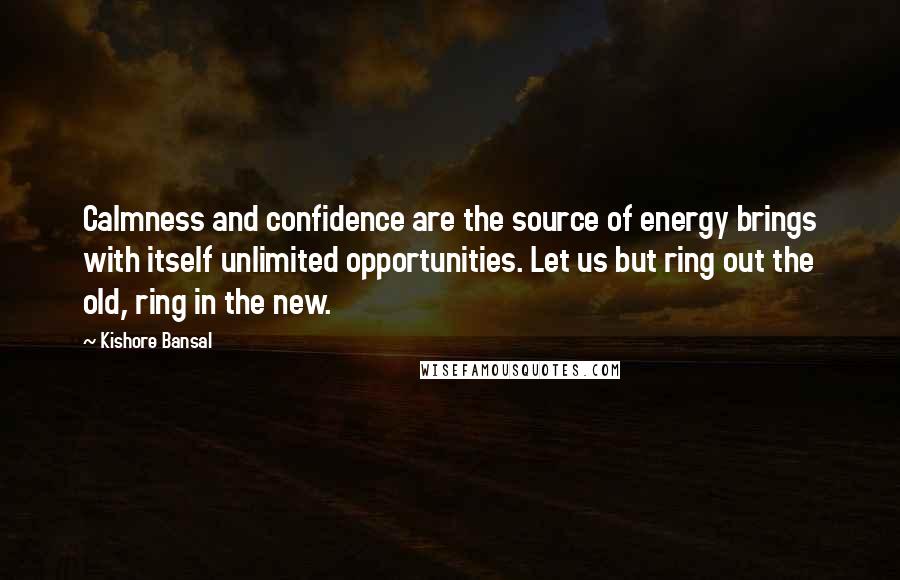 Kishore Bansal Quotes: Calmness and confidence are the source of energy brings with itself unlimited opportunities. Let us but ring out the old, ring in the new.