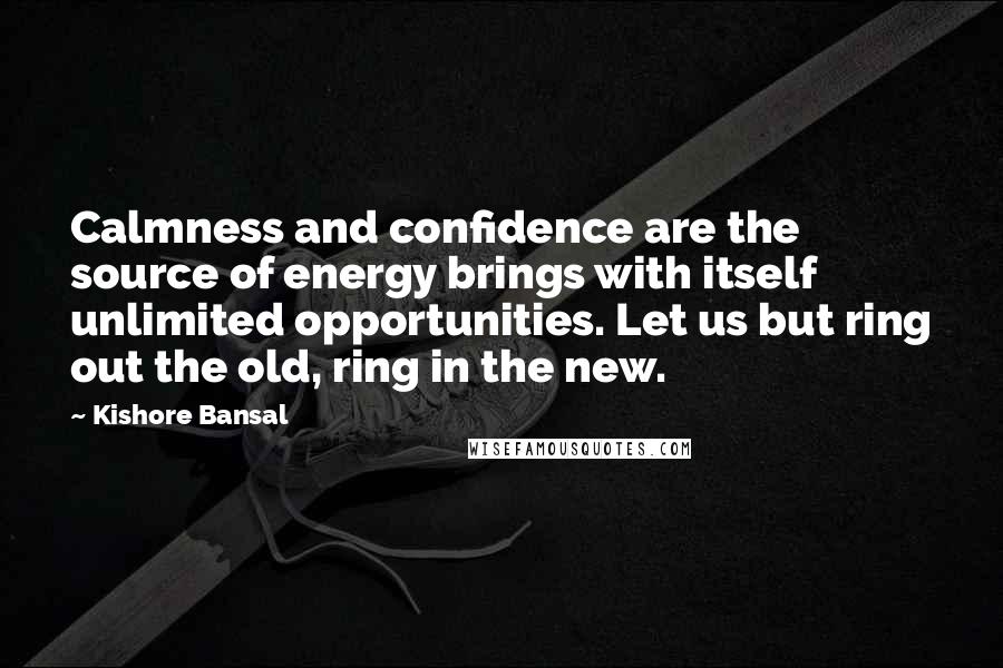 Kishore Bansal Quotes: Calmness and confidence are the source of energy brings with itself unlimited opportunities. Let us but ring out the old, ring in the new.