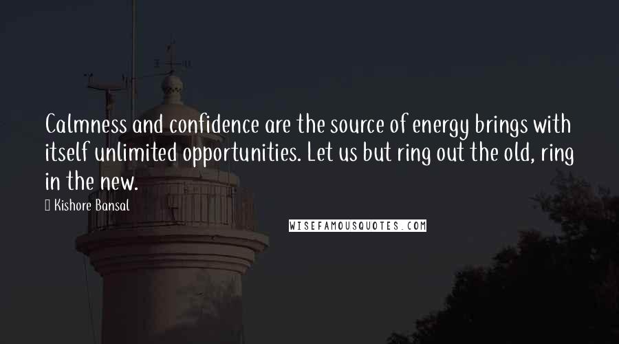 Kishore Bansal Quotes: Calmness and confidence are the source of energy brings with itself unlimited opportunities. Let us but ring out the old, ring in the new.