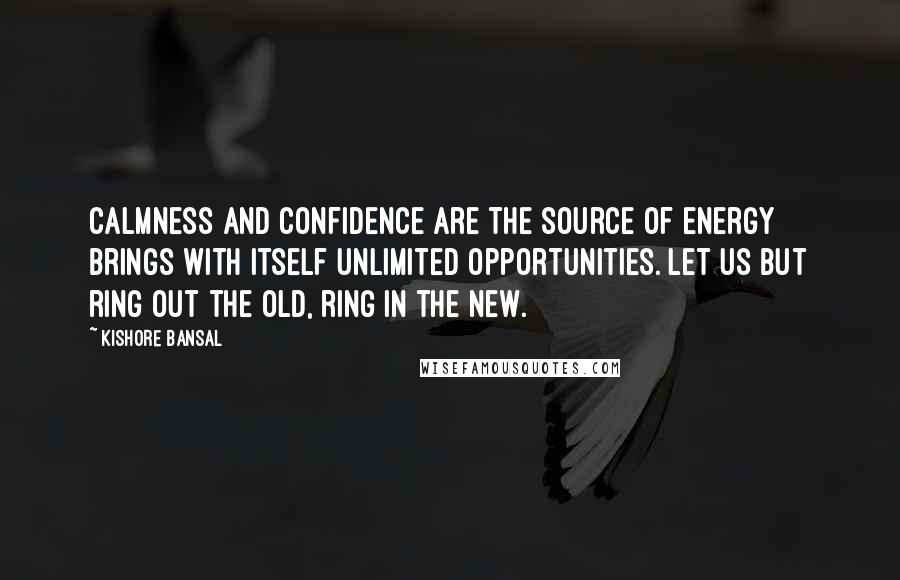 Kishore Bansal Quotes: Calmness and confidence are the source of energy brings with itself unlimited opportunities. Let us but ring out the old, ring in the new.