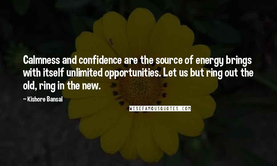 Kishore Bansal Quotes: Calmness and confidence are the source of energy brings with itself unlimited opportunities. Let us but ring out the old, ring in the new.