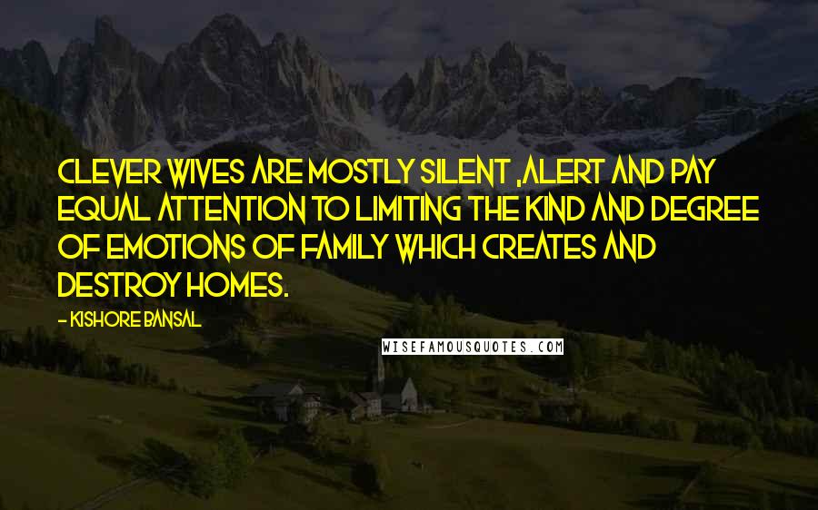 Kishore Bansal Quotes: Clever wives are mostly silent ,alert and pay equal attention to limiting the kind and degree of emotions of family which creates and destroy HOMES.