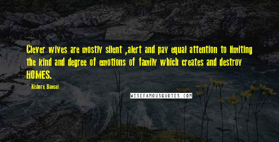 Kishore Bansal Quotes: Clever wives are mostly silent ,alert and pay equal attention to limiting the kind and degree of emotions of family which creates and destroy HOMES.