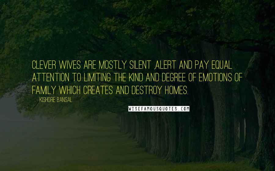 Kishore Bansal Quotes: Clever wives are mostly silent ,alert and pay equal attention to limiting the kind and degree of emotions of family which creates and destroy HOMES.