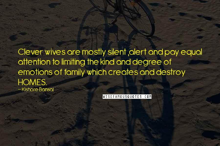 Kishore Bansal Quotes: Clever wives are mostly silent ,alert and pay equal attention to limiting the kind and degree of emotions of family which creates and destroy HOMES.