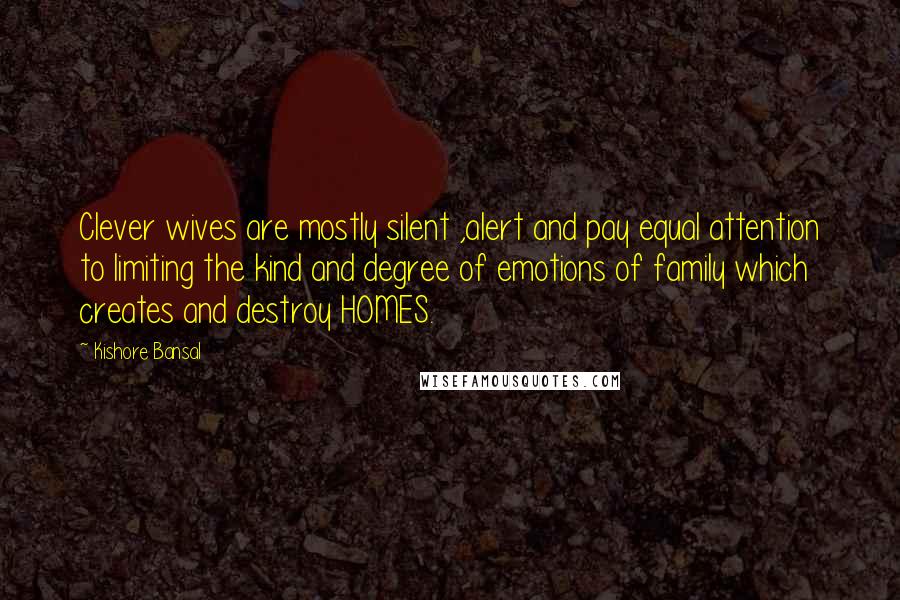 Kishore Bansal Quotes: Clever wives are mostly silent ,alert and pay equal attention to limiting the kind and degree of emotions of family which creates and destroy HOMES.