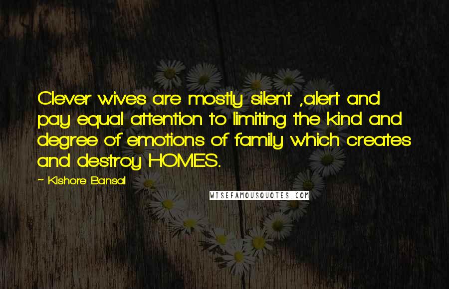 Kishore Bansal Quotes: Clever wives are mostly silent ,alert and pay equal attention to limiting the kind and degree of emotions of family which creates and destroy HOMES.