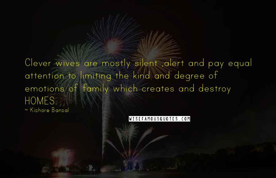 Kishore Bansal Quotes: Clever wives are mostly silent ,alert and pay equal attention to limiting the kind and degree of emotions of family which creates and destroy HOMES.