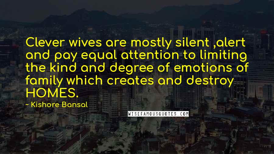 Kishore Bansal Quotes: Clever wives are mostly silent ,alert and pay equal attention to limiting the kind and degree of emotions of family which creates and destroy HOMES.