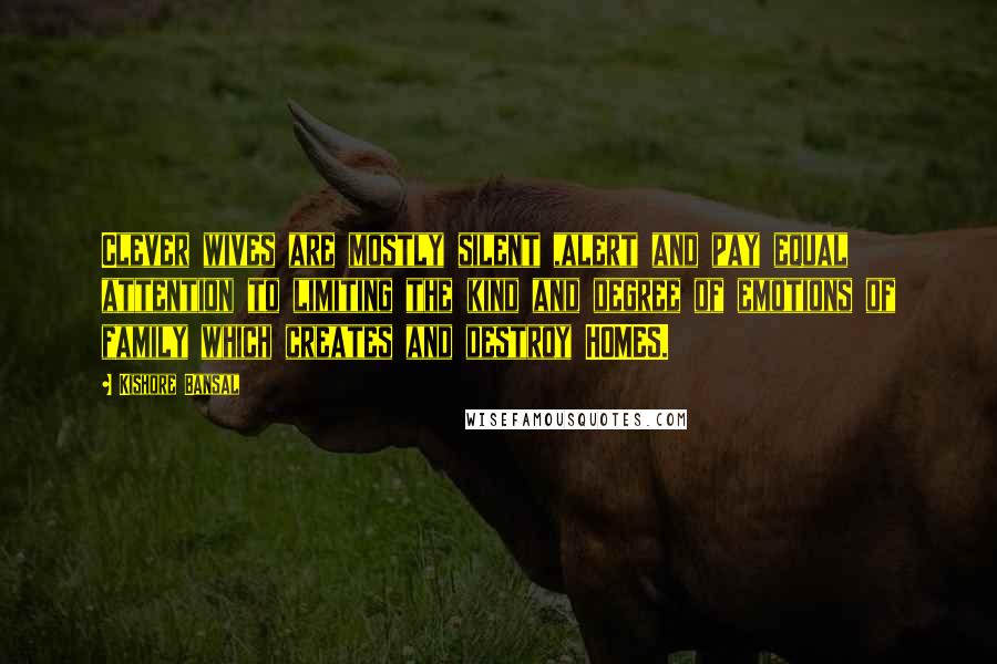 Kishore Bansal Quotes: Clever wives are mostly silent ,alert and pay equal attention to limiting the kind and degree of emotions of family which creates and destroy HOMES.