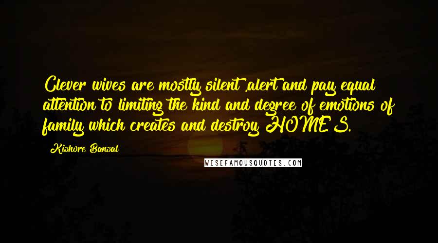 Kishore Bansal Quotes: Clever wives are mostly silent ,alert and pay equal attention to limiting the kind and degree of emotions of family which creates and destroy HOMES.