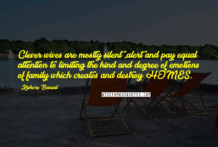 Kishore Bansal Quotes: Clever wives are mostly silent ,alert and pay equal attention to limiting the kind and degree of emotions of family which creates and destroy HOMES.