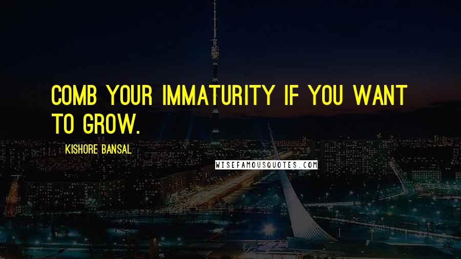 Kishore Bansal Quotes: Comb your immaturity if you want to grow.