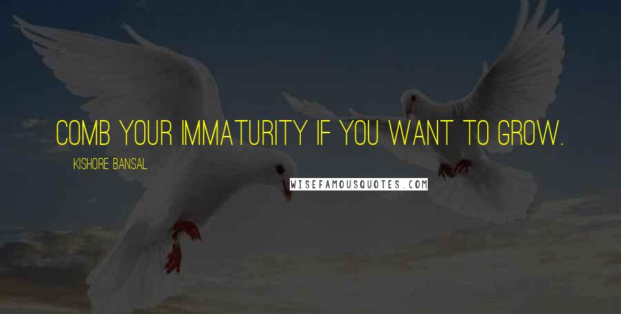 Kishore Bansal Quotes: Comb your immaturity if you want to grow.