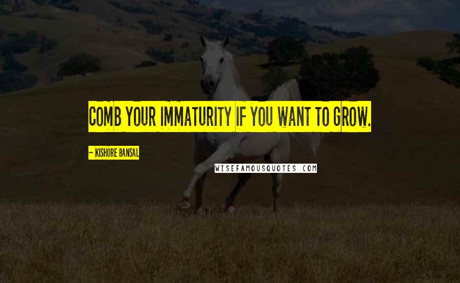 Kishore Bansal Quotes: Comb your immaturity if you want to grow.