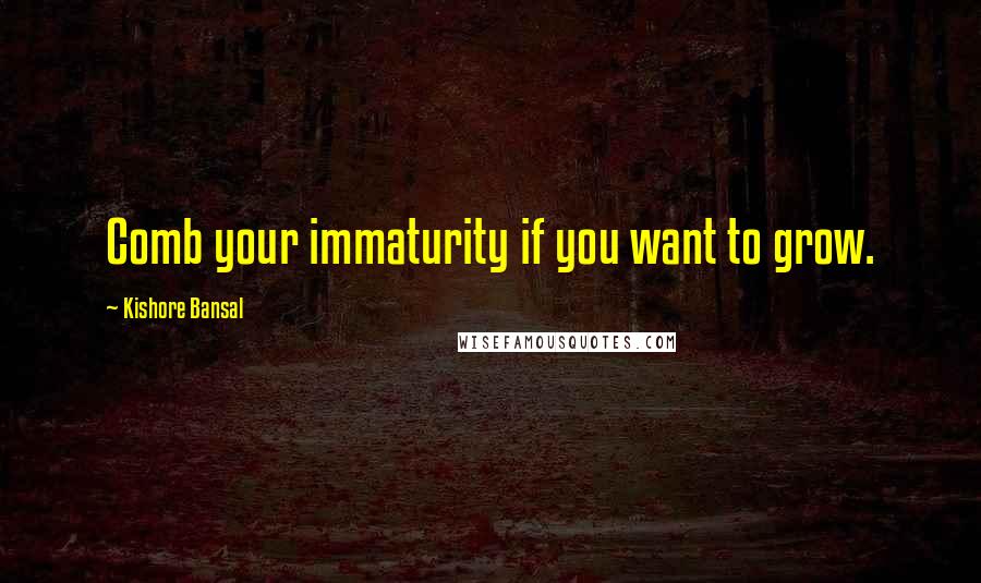 Kishore Bansal Quotes: Comb your immaturity if you want to grow.