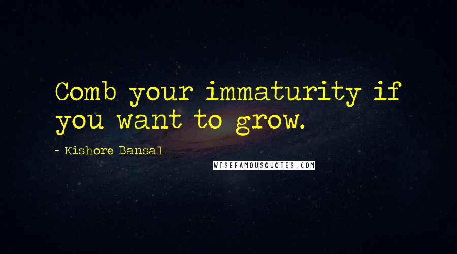 Kishore Bansal Quotes: Comb your immaturity if you want to grow.