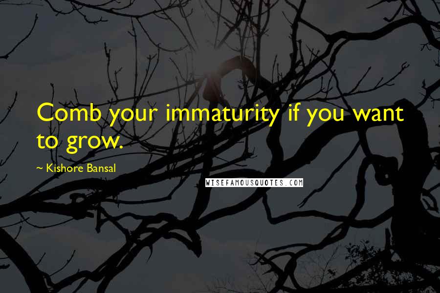 Kishore Bansal Quotes: Comb your immaturity if you want to grow.