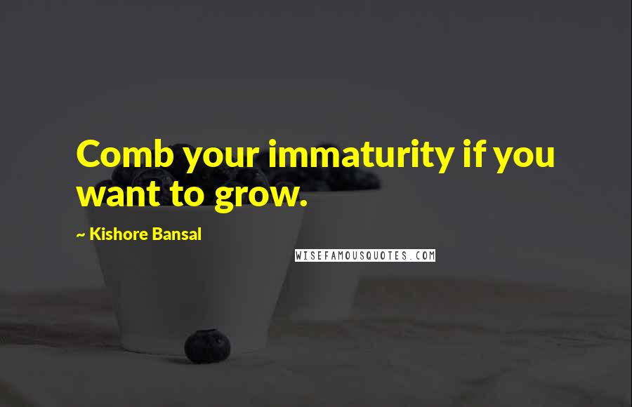 Kishore Bansal Quotes: Comb your immaturity if you want to grow.